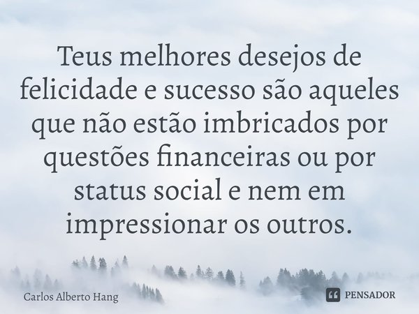 ⁠Teus melhores desejos de felicidade e sucesso são aqueles que não estão imbricados por questões financeiras ou por status social e nem em impressionar os outro... Frase de Carlos Alberto Hang.