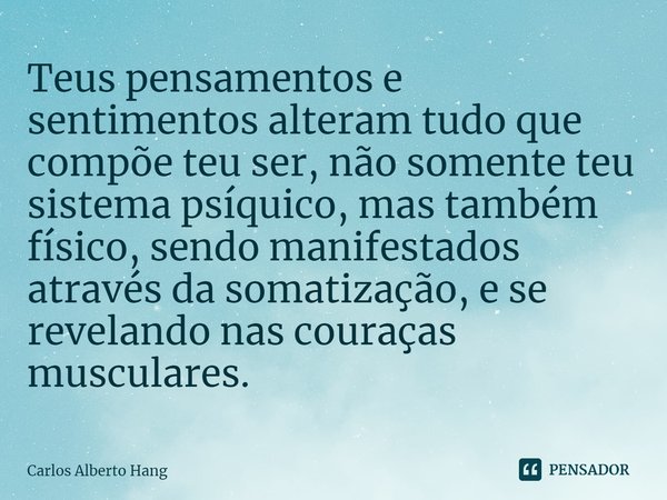 ⁠Teus pensamentos e sentimentos alteram tudo que compõe teu ser, não somente teu sistema psíquico, mas também físico, sendo manifestados através da somatização,... Frase de Carlos Alberto Hang.