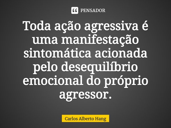 ⁠Toda ação agressiva é uma manifestação sintomática acionada pelo desequilíbrio emocional do próprio agressor.... Frase de Carlos Alberto Hang.