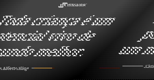 Toda criança é um potencial vivo de um mundo melhor.... Frase de Carlos Alberto Hang.