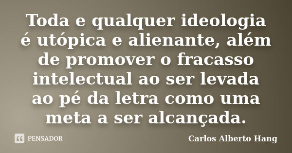 Toda e qualquer ideologia é utópica e alienante, além de promover o fracasso intelectual ao ser levada ao pé da letra como uma meta a ser alcançada.... Frase de Carlos Alberto Hang.