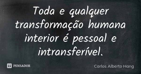 Toda e qualquer transformação humana interior é pessoal e intransferível.... Frase de Carlos Alberto Hang.