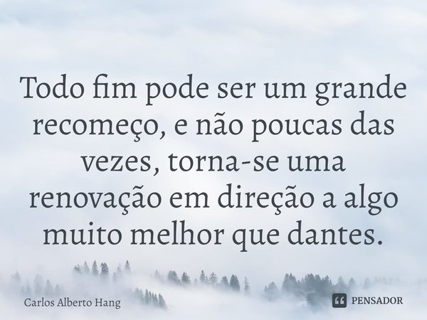 ⁠Todo fim pode ser um grande recomeço, e não poucas das vezes, torna-se uma renovação em direção a algo muito melhor que dantes.... Frase de Carlos Alberto Hang.