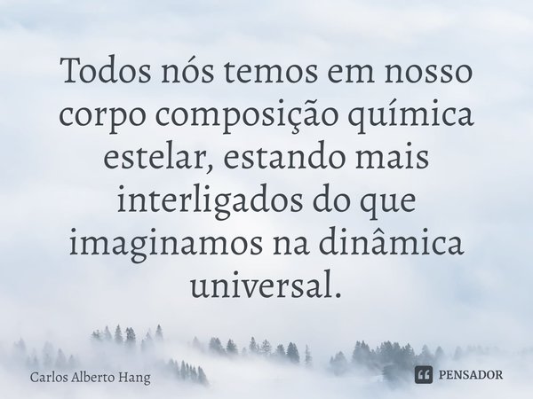 ⁠Todos nós temos em nosso corpo composição química estelar, estando mais interligados do que imaginamos na dinâmica universal.... Frase de Carlos Alberto Hang.