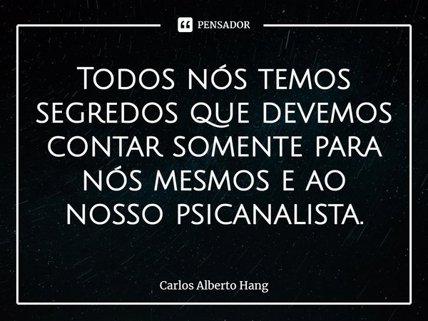 ⁠Todos nós temos segredos que devemos contar somente para nós mesmos e ao nosso psicanalista.... Frase de Carlos Alberto Hang.