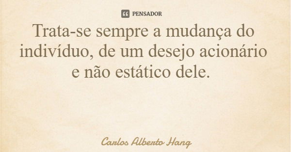 Trata-se sempre a mudança do indivíduo, de um desejo acionário e não estático dele.... Frase de Carlos Alberto Hang.