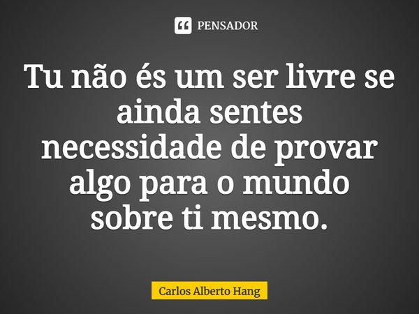 ⁠Tu não és um ser livre se ainda sentes necessidade de provar algo para o mundo sobre ti mesmo.... Frase de Carlos Alberto Hang.