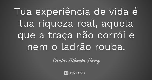 Tua experiência de vida é tua riqueza real, aquela que a traça não corrói e nem o ladrão rouba.... Frase de Carlos Alberto Hang.