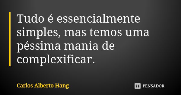 Tudo é essencialmente simples, mas temos uma péssima mania de complexificar.... Frase de Carlos Alberto Hang.