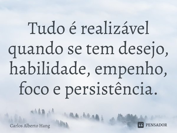 ⁠Tudo é realizável quando se tem desejo, habilidade, empenho, foco e persistência.... Frase de Carlos Alberto Hang.