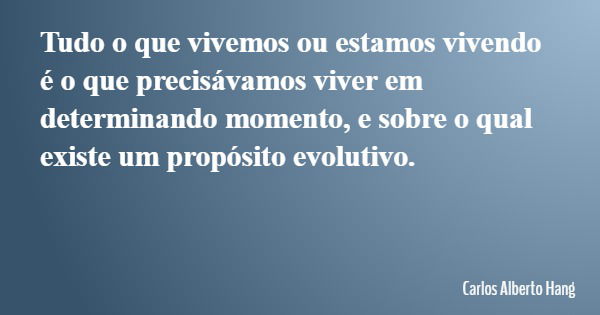 Tudo o que vivemos ou estamos vivendo é o que precisávamos viver em determinando momento, e sobre o qual existe um propósito evolutivo.... Frase de Carlos Alberto Hang.