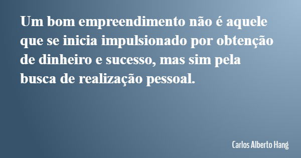 Um bom empreendimento não é aquele que se inicia impulsionado por obtenção de dinheiro e sucesso, mas sim pela busca de realização pessoal.... Frase de Carlos Alberto Hang.