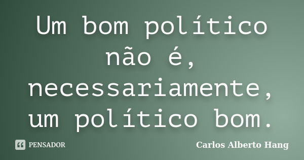 Um bom político não é, necessariamente, um político bom.... Frase de Carlos Alberto Hang.