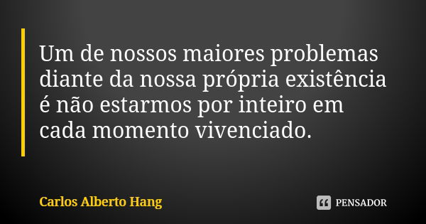 Um de nossos maiores problemas diante da nossa própria existência é não estarmos por inteiro em cada momento vivenciado.... Frase de Carlos Alberto Hang.