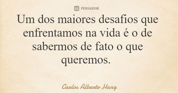 Um dos maiores desafios que enfrentamos na vida é o de sabermos de fato o que queremos.... Frase de Carlos Alberto Hang.