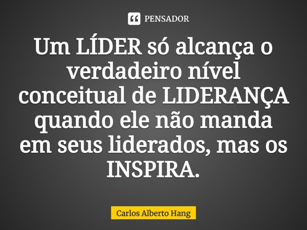 ⁠Um LÍDER só alcança o verdadeiro nível conceitual de LIDERANÇA quando ele não manda em seus liderados, mas os INSPIRA.... Frase de Carlos Alberto Hang.