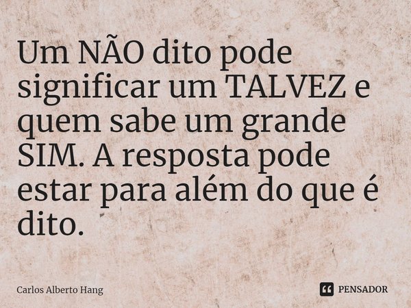 ⁠Um NÃO dito pode significar um TALVEZ e quem sabe um grande SIM. A resposta pode estar para além do que é dito.... Frase de Carlos Alberto Hang.