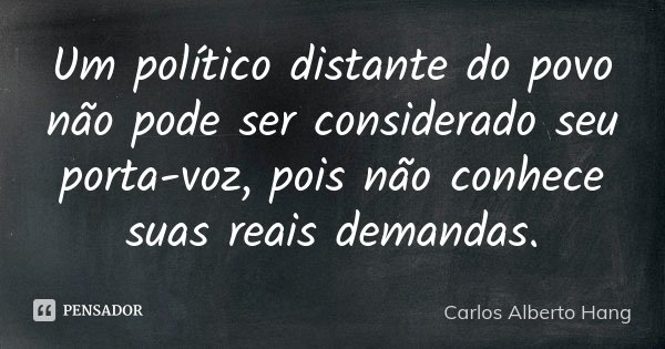 Um político distante do povo não pode ser considerado seu porta-voz, pois não conhece suas reais demandas.... Frase de Carlos Alberto Hang.