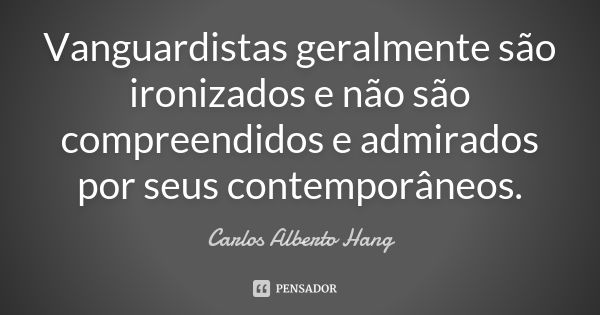 Vanguardistas geralmente são ironizados e não são compreendidos e admirados por seus contemporâneos.... Frase de Carlos Alberto Hang.