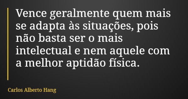 Vence geralmente quem mais se adapta às situações, pois não basta ser o mais intelectual e nem aquele com a melhor aptidão física.... Frase de Carlos Alberto Hang.