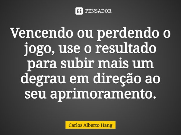 ⁠Vencendo ou perdendo o jogo, use o resultado para subir mais um degrau em direção ao seu aprimoramento.... Frase de Carlos Alberto Hang.