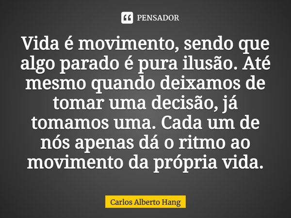 ⁠Vida é movimento, sendo que algo parado é pura ilusão. Até mesmo quando deixamos de tomar uma decisão, já tomamos uma. Cada um de nós apenas dá o ritmo ao movi... Frase de Carlos Alberto Hang.