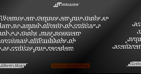 Vivemos em tempos em que todos se acham no amplo direito de criticar a tudo e a todos, mas possuem proporcionais dificuldades de aceitarem as críticas que receb... Frase de Carlos Alberto Hang.
