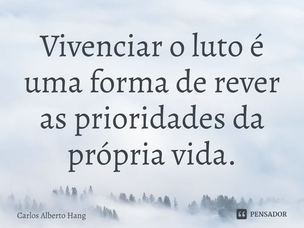⁠Vivenciar o luto é uma forma de rever as prioridades da própria vida.... Frase de Carlos Alberto Hang.