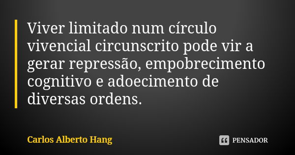 Viver limitado num círculo vivencial circunscrito pode vir a gerar repressão, empobrecimento cognitivo e adoecimento de diversas ordens.... Frase de Carlos Alberto Hang.