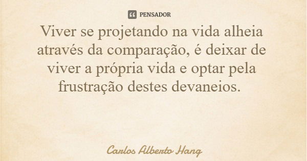 Viver se projetando na vida alheia através da comparação, é deixar de viver a própria vida e optar pela frustração destes devaneios.... Frase de Carlos Alberto Hang.