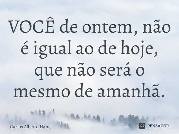 ⁠VOCÊ de ontem, não é igual ao de hoje, que não será o mesmo de amanhã.... Frase de Carlos Alberto Hang.