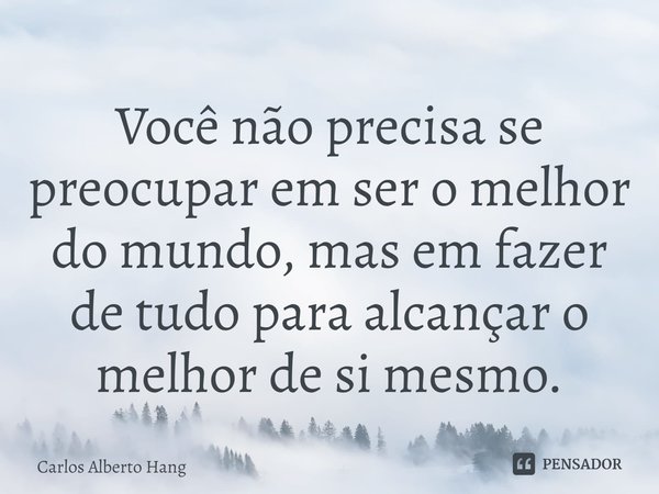 ⁠Você não precisa se preocupar em ser o melhor do mundo, mas em fazer de tudo para alcançar o melhor de si mesmo.... Frase de Carlos Alberto Hang.
