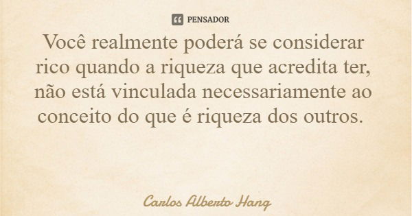 Você realmente poderá se considerar rico quando a riqueza que acredita ter, não está vinculada necessariamente ao conceito do que é riqueza dos outros.... Frase de Carlos Alberto Hang.