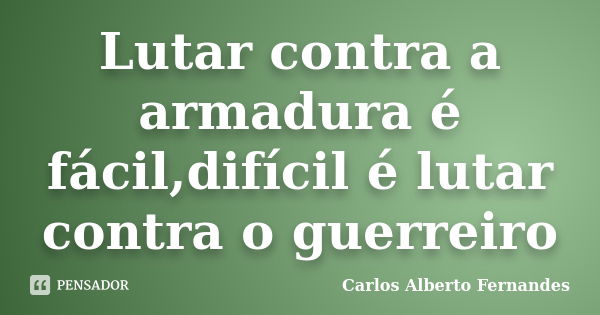 Lutar contra a armadura é fácil,difícil é lutar contra o guerreiro... Frase de Carlos Alberto Fernandes.