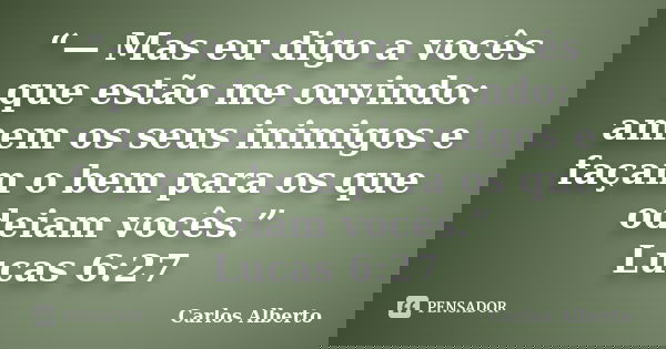 “— Mas eu digo a vocês que estão me ouvindo: amem os seus inimigos e façam o bem para os que odeiam vocês.” ‭‭Lucas‬ ‭6:27‬ ‭... Frase de Carlos Alberto.