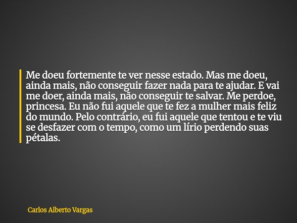 Me doeu fortemente te ver nesse estado. Mas me doeu, ainda mais, não conseguir fazer nada para te ajudar. E vai me doer, ainda mais, não conseguir te salvar. Me... Frase de Carlos Alberto Vargas.