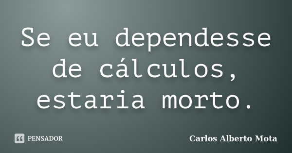 Se eu dependesse de cálculos, estaria morto.... Frase de Carlos Alberto Mota.