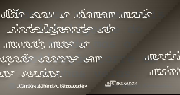 Não sou o homem mais inteligente do mundo,mas a motivação corre em minhas veias.... Frase de Carlos Alberto Fernandes.