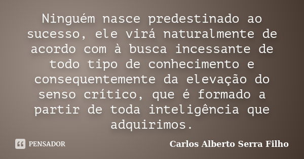 Ninguém nasce predestinado ao sucesso, ele virá naturalmente de acordo com à busca incessante de todo tipo de conhecimento e consequentemente da elevação do sen... Frase de Carlos Alberto Serra Filho.