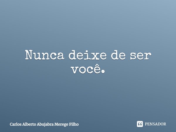 Nunca deixe de ser você.... Frase de Carlos Alberto Abujabra Merege Filho.