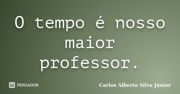 O tempo é nosso maior professor.... Frase de Carlos Alberto Silva Júnior.