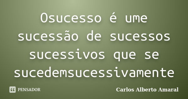 Osucesso é ume sucessão de sucessos sucessivos que se sucedemsucessivamente... Frase de Carlos Alberto Amaral.