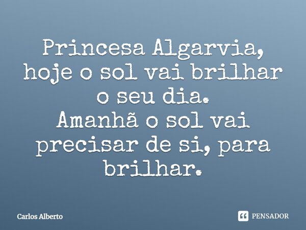 ⁠Princesa Algarvia, hoje o sol vai brilhar o seu dia. Amanhã o sol vai precisar de si, para brilhar.⁠... Frase de Carlos Alberto.