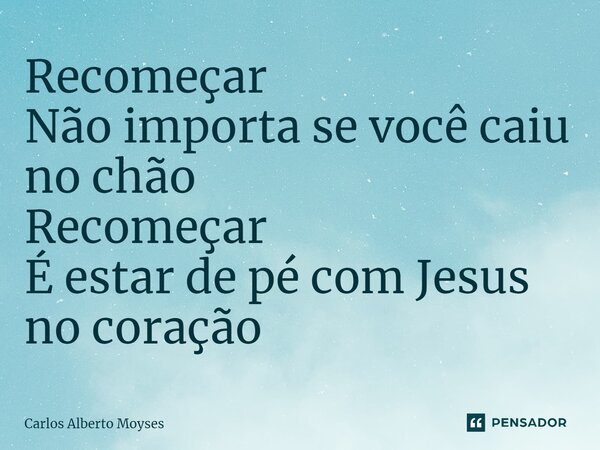 ⁠Recomeçar Não importa se você caiu no chão Recomeçar É estar de pé com Jesus no coração... Frase de Carlos Alberto Moyses.