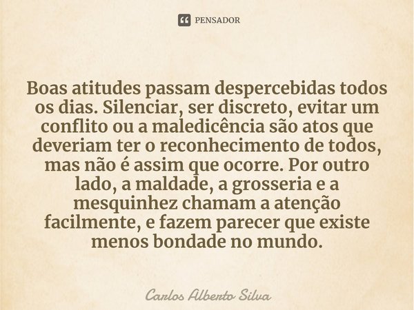 ⁠Boas atitudes passam despercebidas todos os dias. Silenciar, ser discreto, evitar um conflito ou a maledicência são atos que deveriam ter o reconhecimento de t... Frase de Carlos Alberto Silva.