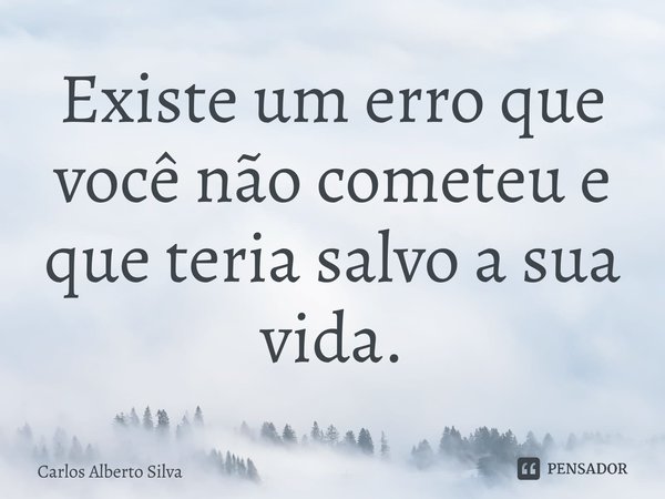 ⁠Existe um erro que você não cometeu e que teria salvo a sua vida.... Frase de Carlos Alberto Silva.