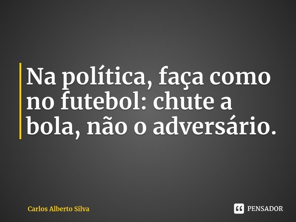 ⁠Na política, faça como no futebol: chute a bola, não o adversário.... Frase de Carlos Alberto Silva.