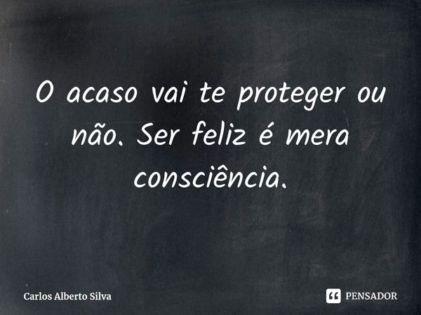 ⁠O acaso vai te proteger ou não. Ser feliz é mera consciência.... Frase de Carlos Alberto Silva.