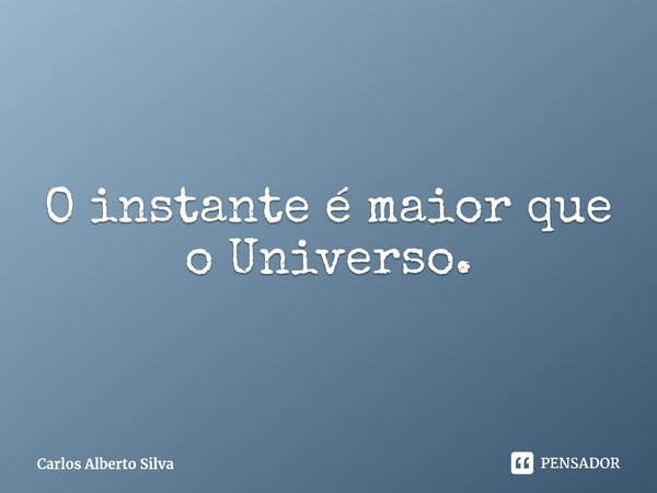 ⁠O instante é maior que o Universo.... Frase de Carlos Alberto Silva.