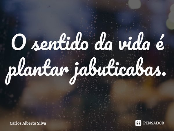 ⁠O sentido da vida é plantar jabuticabas.... Frase de Carlos Alberto Silva.